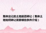 集体出让的土地能否转让（集体土地如何转让需要哪些条件介绍）
