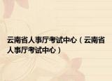 云南省人事厅考试中心（云南省人事厅考试中心）