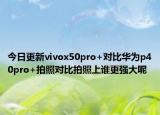今日更新vivox50pro+对比华为p40pro+拍照对比拍照上谁更强大呢