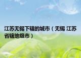 江苏无锡下辖的城市（无锡 江苏省辖地级市）