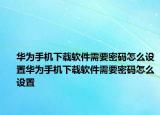 华为手机下载软件需要密码怎么设置华为手机下载软件需要密码怎么设置