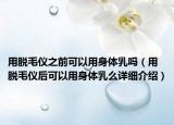用脱毛仪之前可以用身体乳吗（用脱毛仪后可以用身体乳么详细介绍）