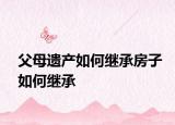 父母遗产如何继承房子如何继承