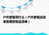 户外野餐带什么（户外野餐应该准备哪些物品清单）