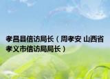 孝昌县信访局长（周孝安 山西省孝义市信访局局长）