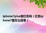 iphone7plus有红色吗（红色iphone7是怎么回事）