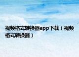 视频格式转换器app下载（视频格式转换器）