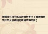 微博怎么用手机设置悄悄关注（微博悄悄关注怎么设置如何使用悄悄关注）