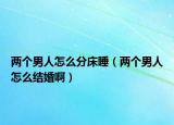 两个男人怎么分床睡（两个男人怎么结婚啊）
