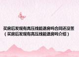 买房后发现有高压线能退房吗合同还没签（买房后发现有高压线能退房吗介绍）