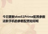 今日更新vivoS1Prime配置参数这款手机的参数配置如何呢