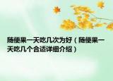随便果一天吃几次为好（随便果一天吃几个合适详细介绍）