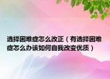 选择困难症怎么改正（有选择困难症怎么办该如何自我改变优质）