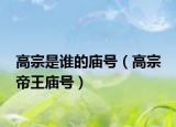 高宗是谁的庙号（高宗 帝王庙号）