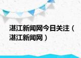 湛江新闻网今日关注（湛江新闻网）