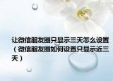 让微信朋友圈只显示三天怎么设置（微信朋友圈如何设置只显示近三天）