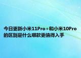 今日更新小米11Pro+和小米10Pro的区别是什么哪款更值得入手