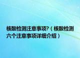 核酸检测注意事项?（核酸检测六个注意事项详细介绍）