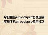 今日更新airpodspro怎么连接苹果手机airpodspro使用技巧