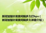 新冠加强针需要间隔多久打hpv（新冠加强针需要间隔多久详细介绍）