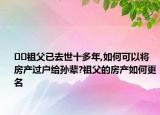 ﻿﻿祖父已去世十多年,如何可以将房产过户给孙辈?祖父的房产如何更名