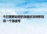 今日更新如何把微信好友转移到另一个微信号