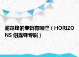 谢霆锋的专辑有哪些（HORIZONS 谢霆锋专辑）