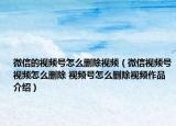 微信的视频号怎么删除视频（微信视频号视频怎么删除 视频号怎么删除视频作品介绍）