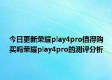 今日更新荣耀play4pro值得购买吗荣耀play4pro的测评分析