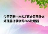 今日更新小米J1T将会采用什么处理器搭载骁龙865处理器