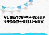 今日更新华为p40pro跑分是多少安兔兔跑分466833分(图文)