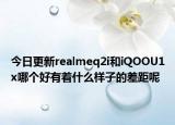 今日更新realmeq2i和iQOOU1x哪个好有着什么样子的差距呢