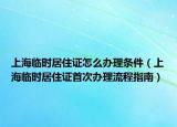 上海临时居住证怎么办理条件（上海临时居住证首次办理流程指南）