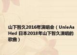 山下智久2016年演唱会（UnleAsHed 日本2018年山下智久演唱的歌曲）