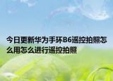 今日更新华为手环B6遥控拍照怎么用怎么进行遥控拍照