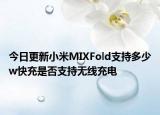 今日更新小米MIXFold支持多少w快充是否支持无线充电