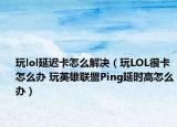 玩lol延迟卡怎么解决（玩LOL很卡怎么办 玩英雄联盟Ping延时高怎么办）