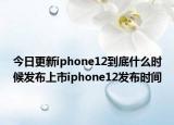 今日更新iphone12到底什么时候发布上市iphone12发布时间