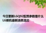 今日更新LGQ92配置参数是什么LG新机最新消息流出