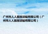 广州市人人搬屋运输有限公司（广州市人人搬屋运输有限公司）