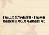 抖音上怎么弄商品橱窗（抖音商品橱窗在哪里 怎么弄商品橱窗介绍）
