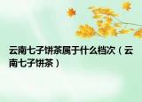 云南七子饼茶属于什么档次（云南七子饼茶）