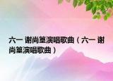 六一 谢尚篁演唱歌曲（六一 谢尚篁演唱歌曲）