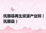 抚顺县再生资源产业园（抚顺县）