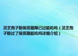 灵芝孢子粉保质期限已过能吃吗（灵芝孢子粉过了保质期能吃吗详细介绍）