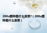200u菌种是什么意思?（200u菌种是什么意思）