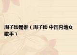 周子琰是谁（周子琰 中国内地女歌手）
