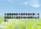大话西游电影大圣娶亲加长版（大话西游之大圣娶亲加长版有什么不同）