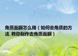 角质面膜怎么用（如何去角质的方法_教你制作去角质面膜）