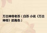 万古神帝老苏（白苏 小说《万古神帝》的角色）